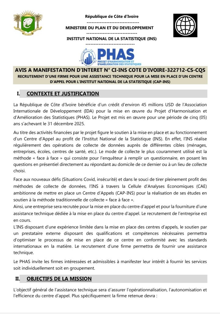 AVIS A MANIFESTATION D’INTERET N° CI-INS COTE D’IVOIRE-322712-CS-CQS
RECRUTEMENT D’UNE FIRME POUR UNE ASSISTANCE TECHNIQUE POUR LA MISE EN PLACE D’UN CENTRE
D’APPEL POUR L’INSTITUT NATIONAL DE LA STATISTIQUE (CAP-INS)